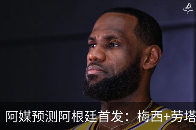 阿媒预测阿根廷首发：梅西+劳塔罗领衔锋线，恩佐麦卡坐镇中场